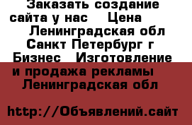 Заказать создание сайта у нас  › Цена ­ 10 000 - Ленинградская обл., Санкт-Петербург г. Бизнес » Изготовление и продажа рекламы   . Ленинградская обл.